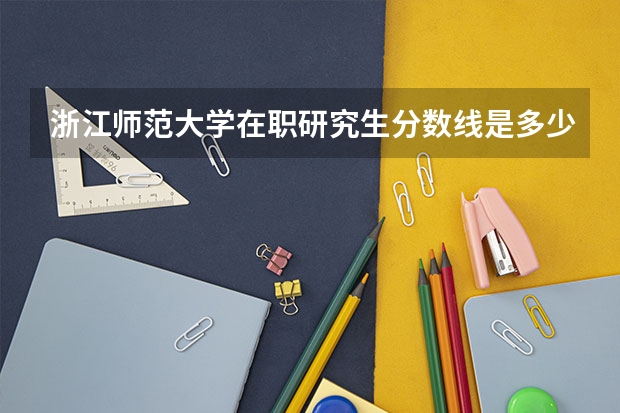 浙江师范大学在职研究生分数线是多少？