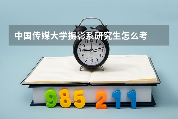 中国传媒大学摄影系研究生怎么考
