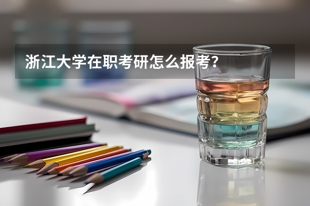 浙江大学在职考研怎么报考？