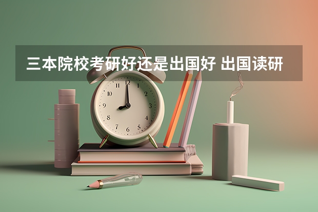 三本院校考研好还是出国好 出国读研好还是国内考研好？