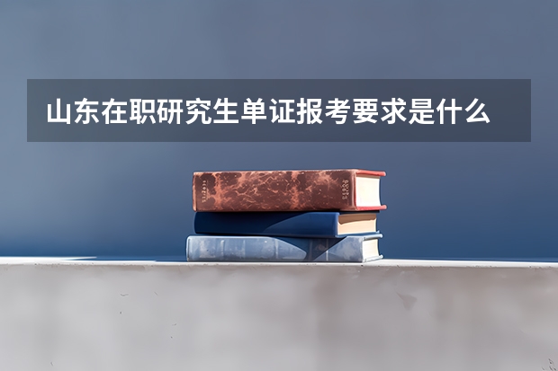 山东在职研究生单证报考要求是什么