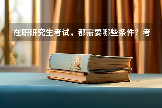 在职研究生考试，都需要哪些条件？考试科目都是什么呢
