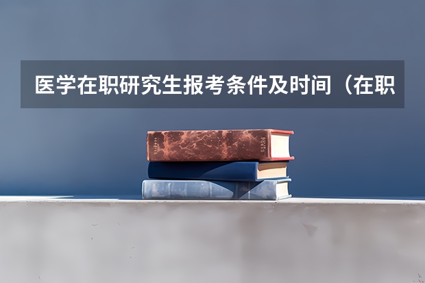 医学在职研究生报考条件及时间（在职研究生的报考条件与要求？）