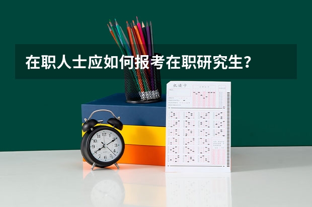 在职人士应如何报考在职研究生？