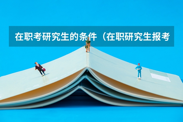 在职考研究生的条件（在职研究生报考条件？）
