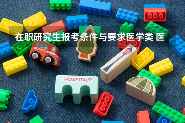 在职研究生报考条件与要求医学类 医学类在职研究生报考条件与要求