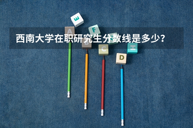 西南大学在职研究生分数线是多少？