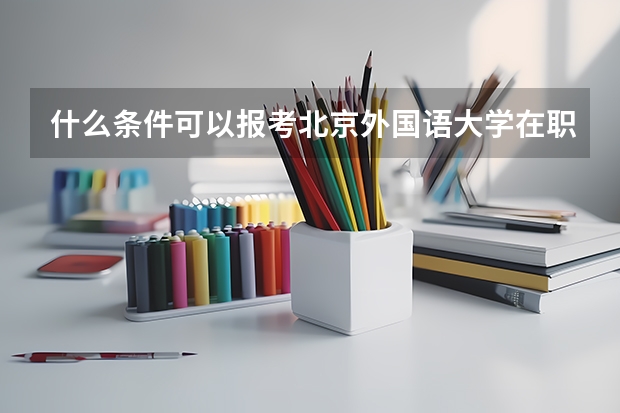 什么条件可以报考北京外国语大学在职研究生?
