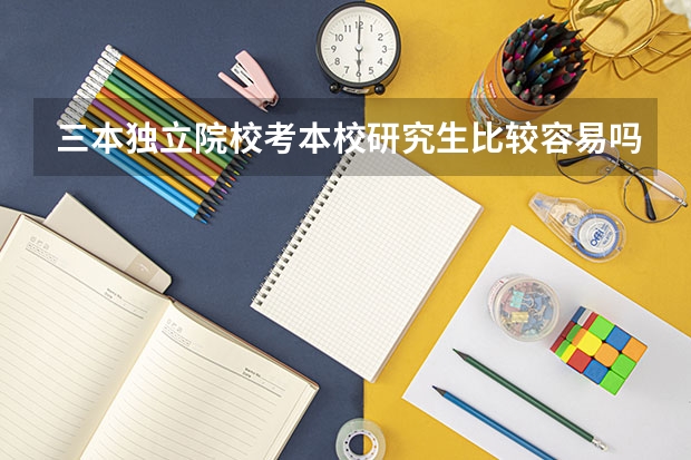 三本独立院校考本校研究生比较容易吗？