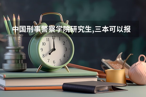 中国刑事警察学院研究生,三本可以报考吗