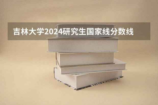吉林大学2024研究生国家线分数线是多少