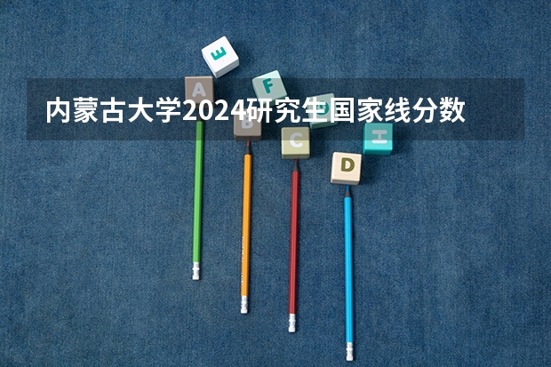 内蒙古大学2024研究生国家线分数线是多少