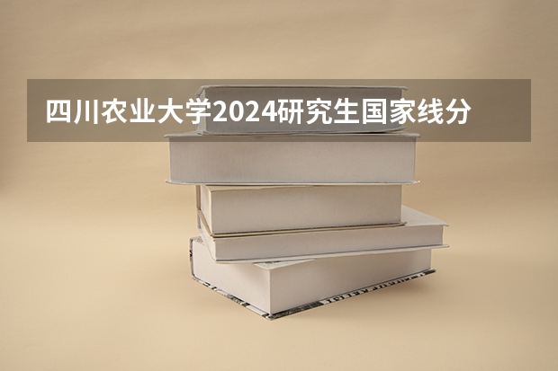 四川农业大学2024研究生国家线分数线是多少