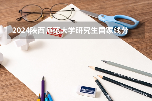 2024陕西师范大学研究生国家线分数线预测