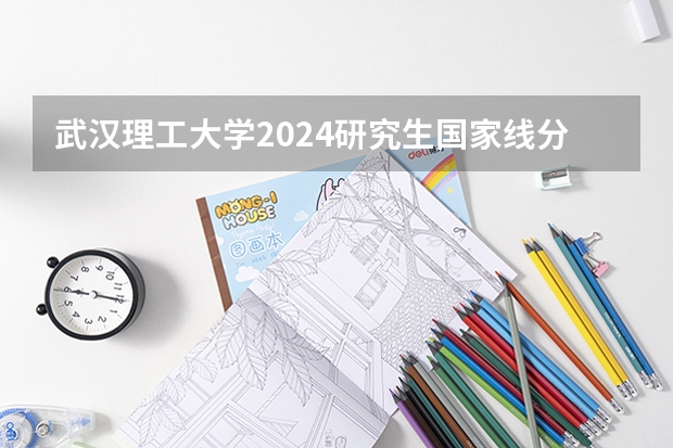 武汉理工大学2024研究生国家线分数线是多少