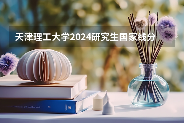 天津理工大学2024研究生国家线分数线是多少