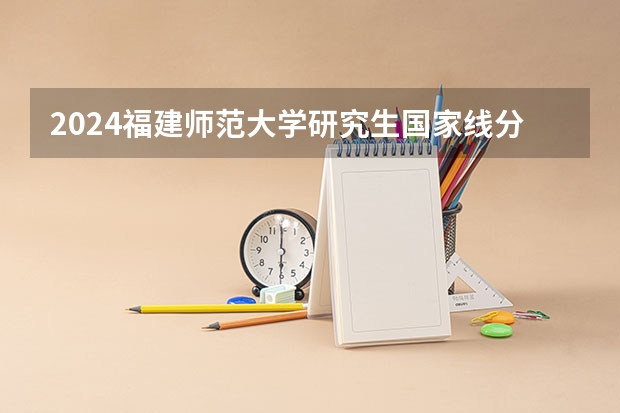 2024福建师范大学研究生国家线分数线预测