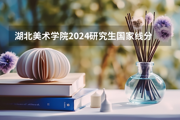 湖北美术学院2024研究生国家线分数线是多少