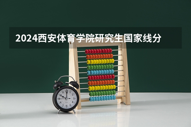 2024西安体育学院研究生国家线分数线预测