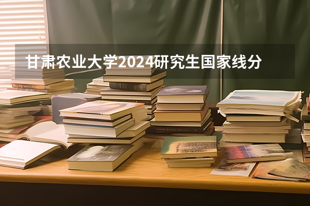 甘肃农业大学2024研究生国家线分数线是多少