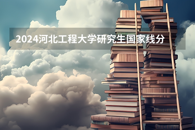 2024河北工程大学研究生国家线分数线预测