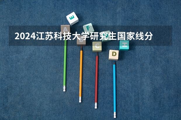2024江苏科技大学研究生国家线分数线预测