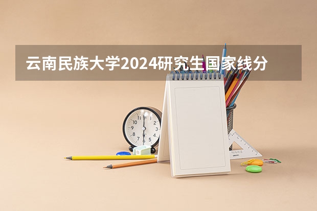 云南民族大学2024研究生国家线分数线是多少