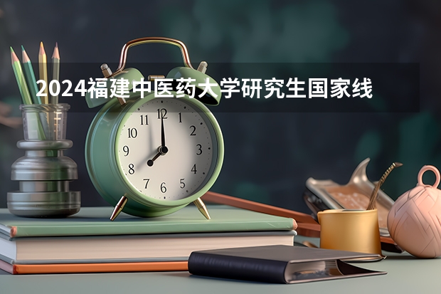 2024福建中医药大学研究生国家线分数线预测
